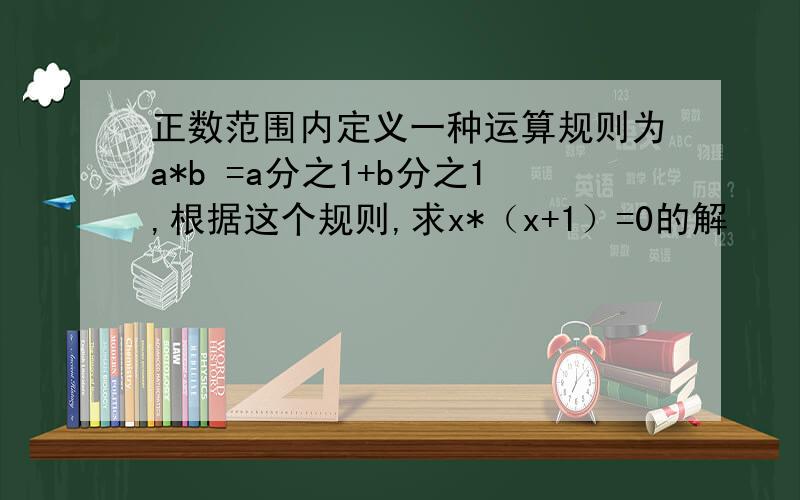 正数范围内定义一种运算规则为a*b =a分之1+b分之1,根据这个规则,求x*（x+1）=0的解