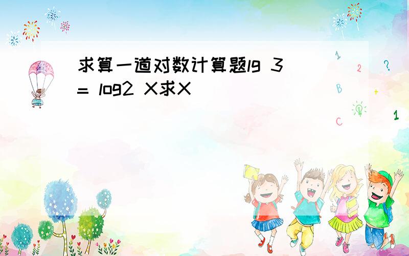 求算一道对数计算题lg 3 = log2 X求X