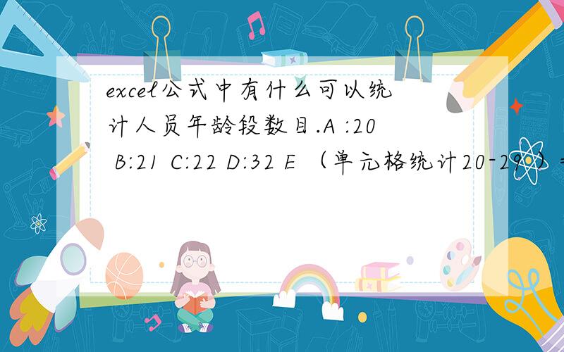 excel公式中有什么可以统计人员年龄段数目.A :20 B:21 C:22 D:32 E （单元格统计20-29 ）=1 2 F 统计30-39 =1 比如说：财务部 A1 40A2 23A3 27A4 30行政部A5 40A6 42A7 38A8 34在E单元个中求 财务20-29岁人数 F单元