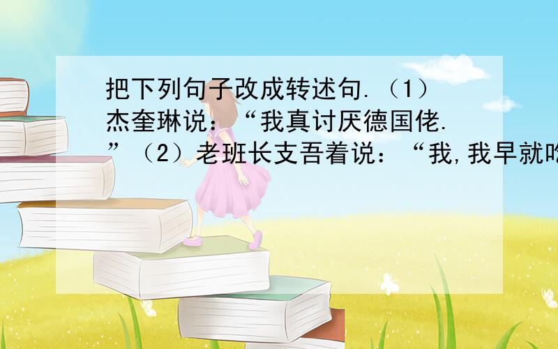 把下列句子改成转述句.（1）杰奎琳说：“我真讨厌德国佬.”（2）老班长支吾着说：“我,我早就吃过了.看到碗里还没干净,扔了怪可惜的.”（3）周瑜长叹一声,说：“诸葛亮神机妙算,我真