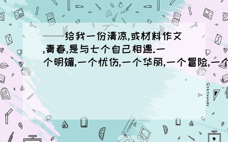 ——给我一份清凉,或材料作文,青春,是与七个自己相遇.一个明媚,一个忧伤,一个华丽,一个冒险,一个倔强,一个柔软,最后那个正在成长,求范文