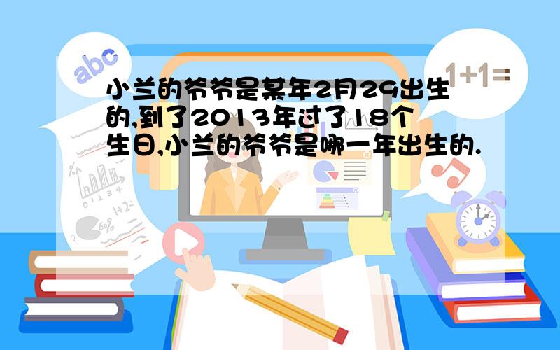 小兰的爷爷是某年2月29出生的,到了2013年过了18个生日,小兰的爷爷是哪一年出生的.