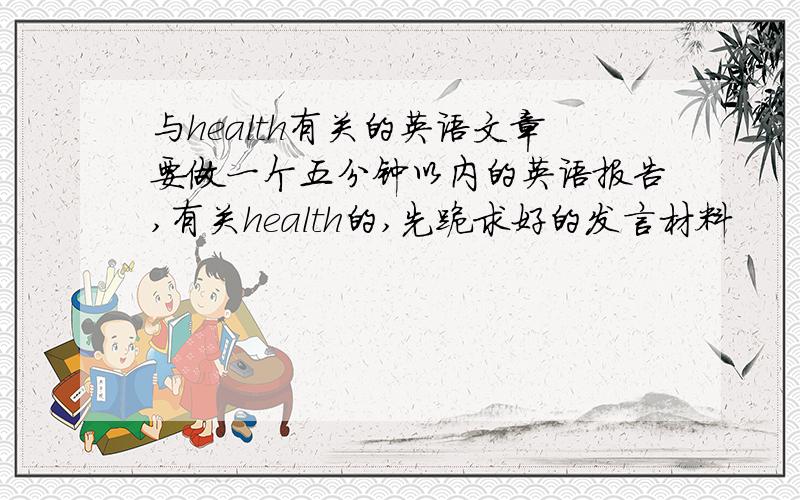 与health有关的英语文章要做一个五分钟以内的英语报告,有关health的,先跪求好的发言材料