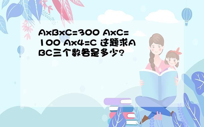 AxBxC=300 AxC=100 Ax4=C 这题求ABC三个数各是多少?