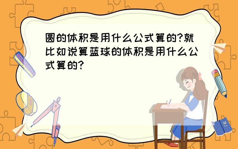 圆的体积是用什么公式算的?就比如说算蓝球的体积是用什么公式算的?