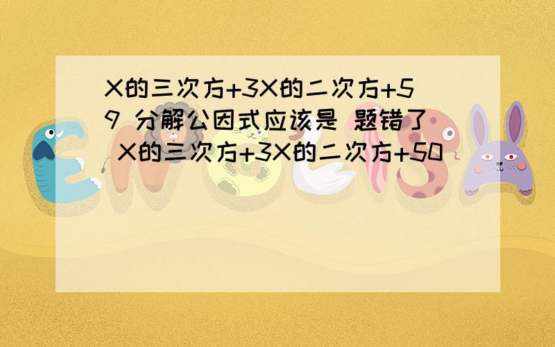 X的三次方+3X的二次方+59 分解公因式应该是 题错了 X的三次方+3X的二次方+50