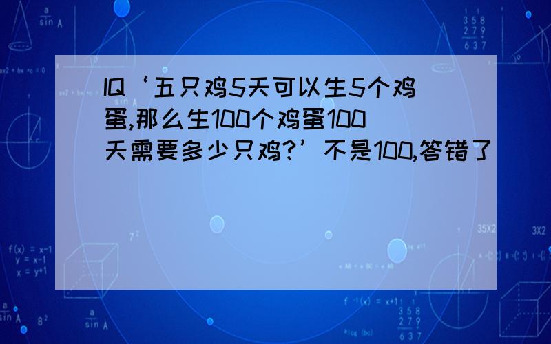 IQ‘五只鸡5天可以生5个鸡蛋,那么生100个鸡蛋100天需要多少只鸡?’不是100,答错了