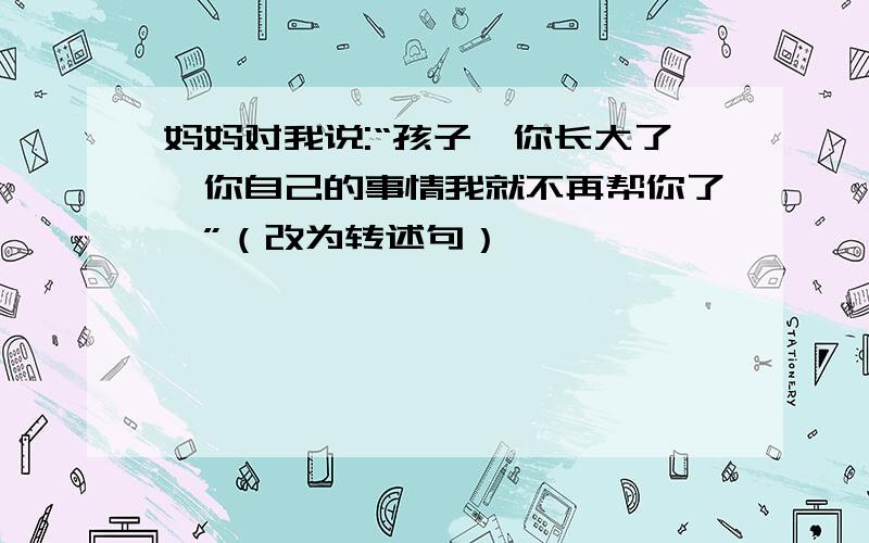 妈妈对我说:“孩子,你长大了,你自己的事情我就不再帮你了,”（改为转述句）