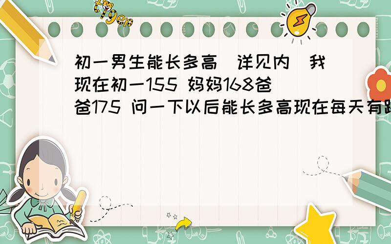 初一男生能长多高（详见内）我现在初一155 妈妈168爸爸175 问一下以后能长多高现在每天有跳绳,偶尔没时间,一般都跳500到700