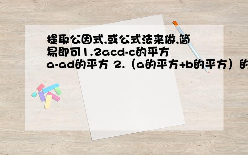 提取公因式,或公式法来做,简易即可1.2acd-c的平方a-ad的平方 2.（a的平方+b的平方）的平方-4a的平方b的平方 3.(m-n)的立方+m(n-m)的平方-n(n-m)的平方 4.a-6a 的平方b的立方+9a立方b六次方