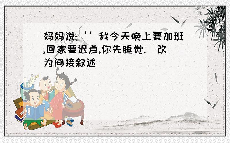 妈妈说:‘’我今天晚上要加班,回家要迟点,你先睡觉.(改为间接叙述)