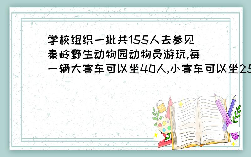 学校组织一批共155人去参见秦岭野生动物园动物员游玩,每一辆大客车可以坐40人,小客车可以坐25人,怎样派车才能让每一个人都有座位?需要具体的步骤!需要画表格!呵呵...