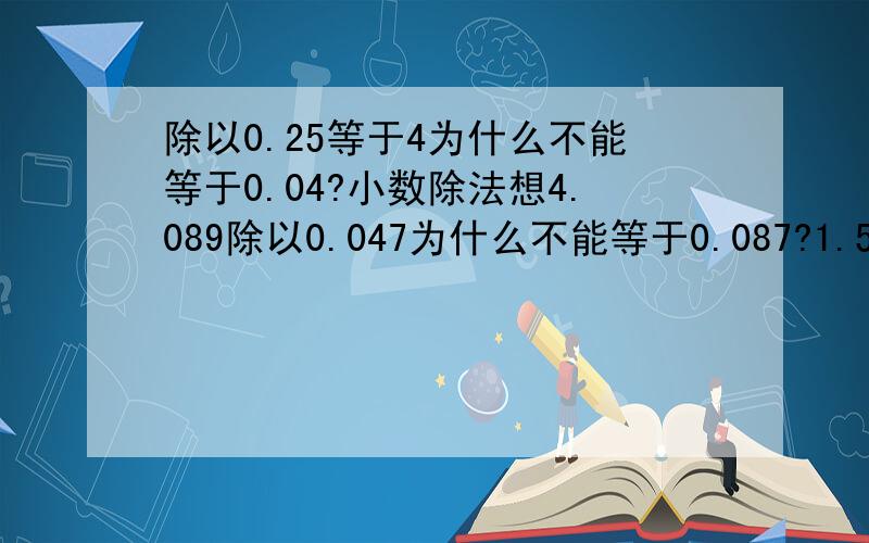 除以0.25等于4为什么不能等于0.04?小数除法想4.089除以0.047为什么不能等于0.087?1.501除95为什么不能等于15.8只能等于0.0158?解释一下小数除法需要注意什么