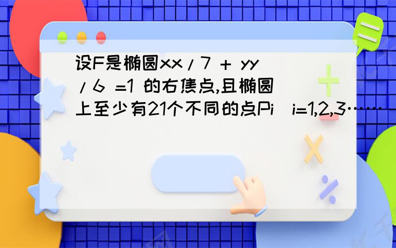 设F是椭圆xx/7 + yy/6 =1 的右焦点,且椭圆上至少有21个不同的点Pi(i=1,2,3……),使|FP1|,|FP2|,|FP3|,...组成公差为d的等差数列则d的取值范围是?