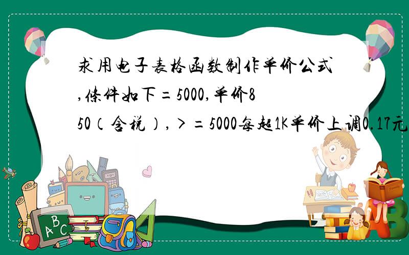 求用电子表格函数制作单价公式,条件如下=5000,单价850（含税）,>=5000每超1K单价上调0.17元；4800-500上面的条件没打完,这个是全的：保5000K,价850（含税）,每超1K上调0.17元；4800-5000K,扣0.17元/K,4600