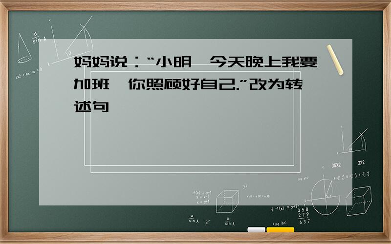 妈妈说：“小明,今天晚上我要加班,你照顾好自己.”改为转述句