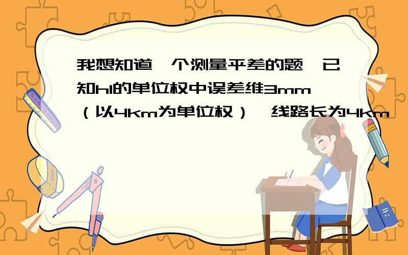 我想知道一个测量平差的题,已知h1的单位权中误差维3mm（以4km为单位权）,线路长为4km,h2的单位权中误差维2mm（以1km维单位权）,线路长为9km,h3的单位权中误差维4mm（以4km为单位权）,线路长为1