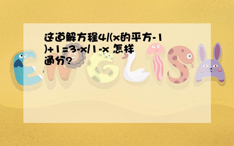 这道解方程4/(x的平方-1)+1=3-x/1-x 怎样通分?