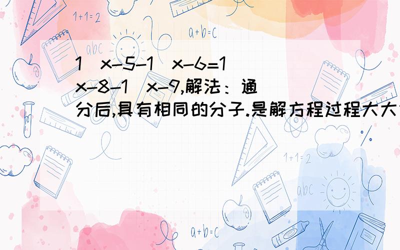 1\x-5-1\x-6=1\x-8-1\x-9,解法：通分后,具有相同的分子.是解方程过程大大简化.试着解.这个方程.x-4\x-5+x-8\x-9=x-7\x-8+x-5\x-6,注意我的这个\左边的是分子.要解的是第二个!