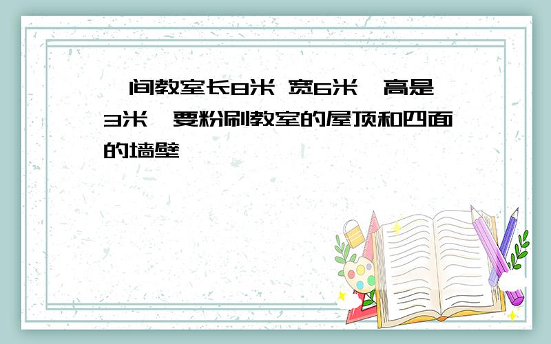 一间教室长8米 宽6米,高是3米,要粉刷教室的屋顶和四面的墙壁