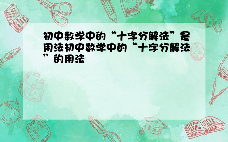 初中数学中的“十字分解法”是用法初中数学中的“十字分解法”的用法