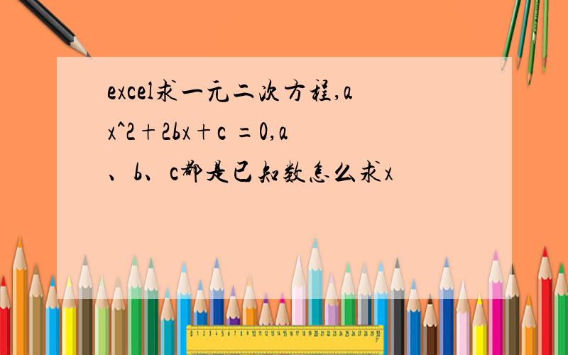 excel求一元二次方程,ax^2+2bx+c =0,a、b、c都是已知数怎么求x