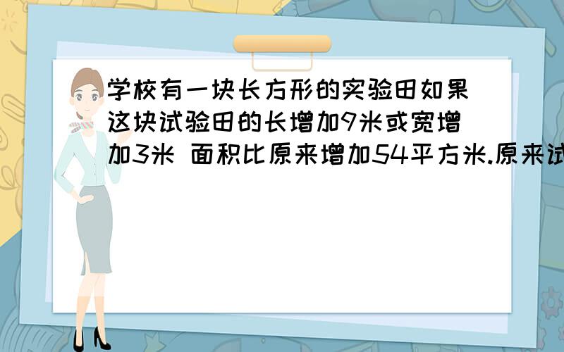 学校有一块长方形的实验田如果这块试验田的长增加9米或宽增加3米 面积比原来增加54平方米.原来试验田多少平方米、.