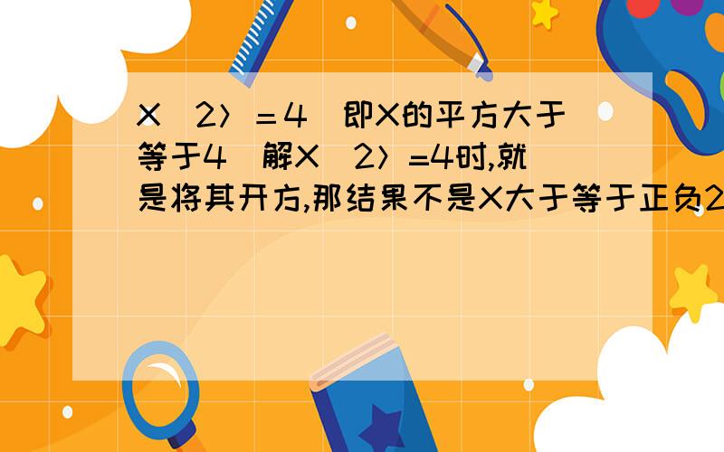 X^2＞＝4(即X的平方大于等于4)解X^2＞=4时,就是将其开方,那结果不是X大于等于正负2吗?怎么结果是X大于等于-2,小于等于2．我不明白,谁能解释下为什么要变号呢?题目是X^2小于等于4,那个发错了,