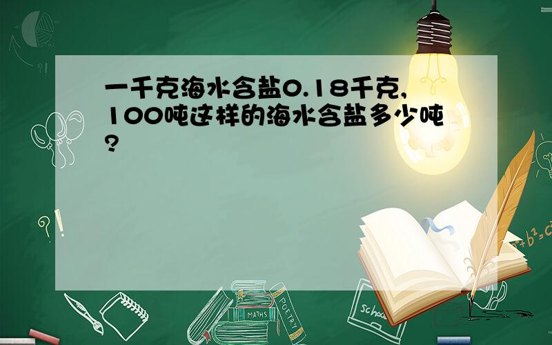 一千克海水含盐0.18千克,100吨这样的海水含盐多少吨?