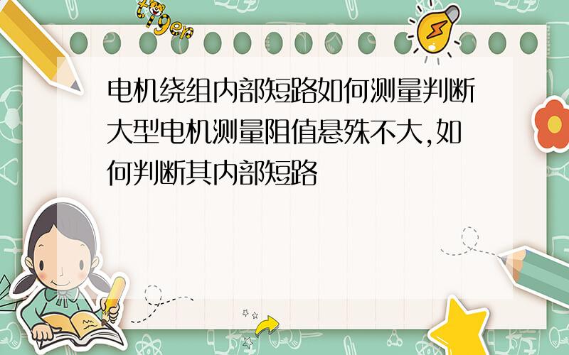 电机绕组内部短路如何测量判断大型电机测量阻值悬殊不大,如何判断其内部短路