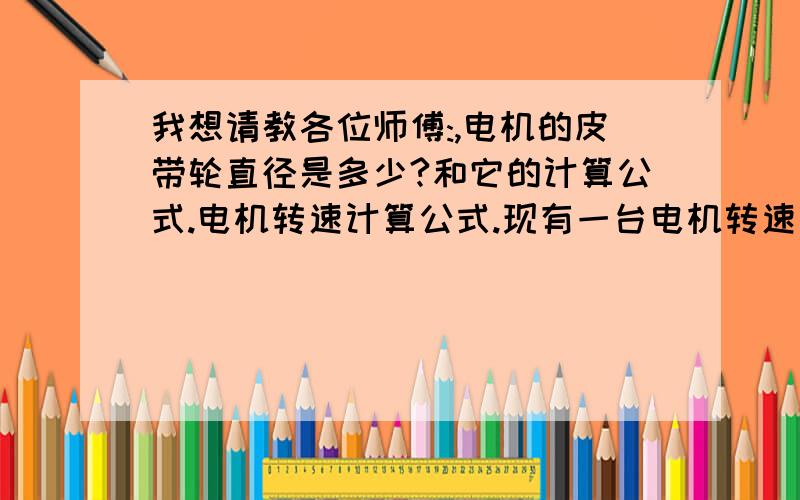 我想请教各位师傅:,电机的皮带轮直径是多少?和它的计算公式.电机转速计算公式.现有一台电机转速为2840r/min转,当转速变为70r/min,经过皮带轮减速后从皮带轮直径为77mm,主皮带轮直径应该是多