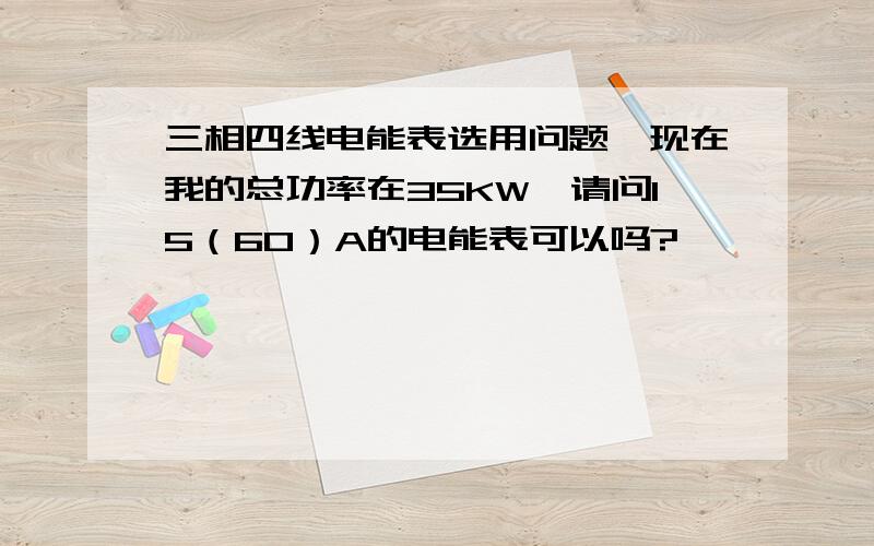 三相四线电能表选用问题,现在我的总功率在35KW,请问15（60）A的电能表可以吗?