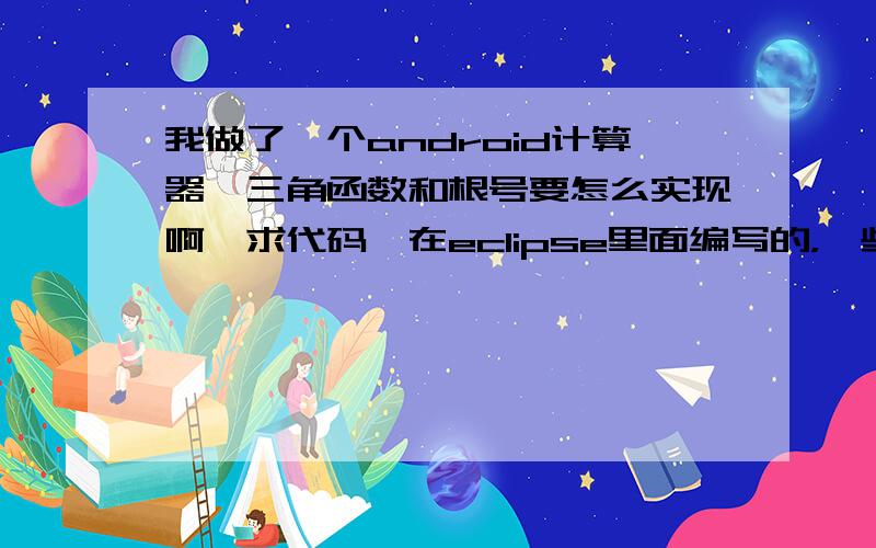 我做了一个android计算器,三角函数和根号要怎么实现啊,求代码,在eclipse里面编写的，一些直接JAVA的貌似用不了