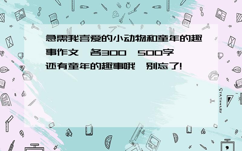 急需我喜爱的小动物和童年的趣事作文,各300—500字,还有童年的趣事哦,别忘了!