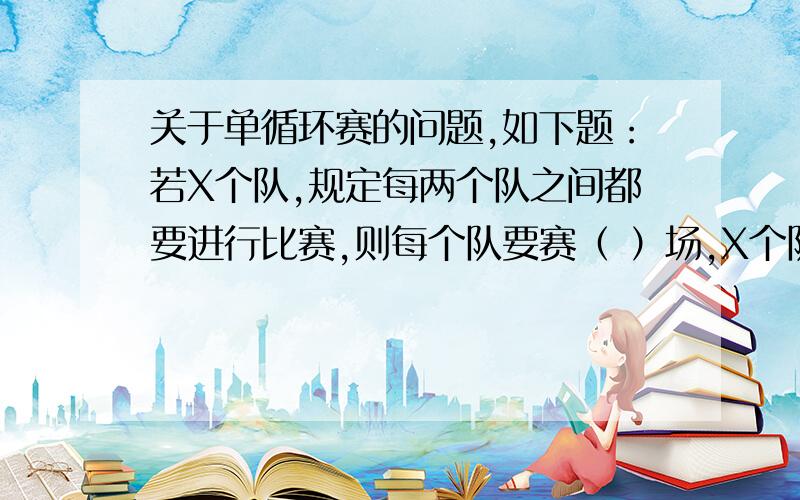 关于单循环赛的问题,如下题：若X个队,规定每两个队之间都要进行比赛,则每个队要赛（ ）场,X个队共比赛的场次为（ ）最后一个空的公式我知道,但是第一个空是“每”个队要赛几场,我这人