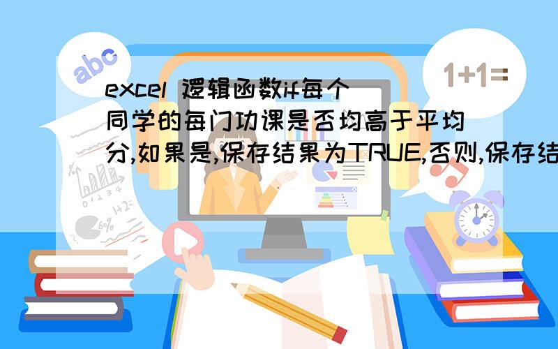 excel 逻辑函数if每个同学的每门功课是否均高于平均分,如果是,保存结果为TRUE,否则,保存结果为FALSE,将结果保存在表中的“三科成绩是否均超过平均”列当中例如：英语 平均分75 85 80 8068 75 64