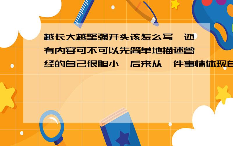 越长大越坚强开头该怎么写,还有内容可不可以先简单地描述曾经的自己很胆小,后来从一件事情体现自己坚强,也许是我已经长大了,