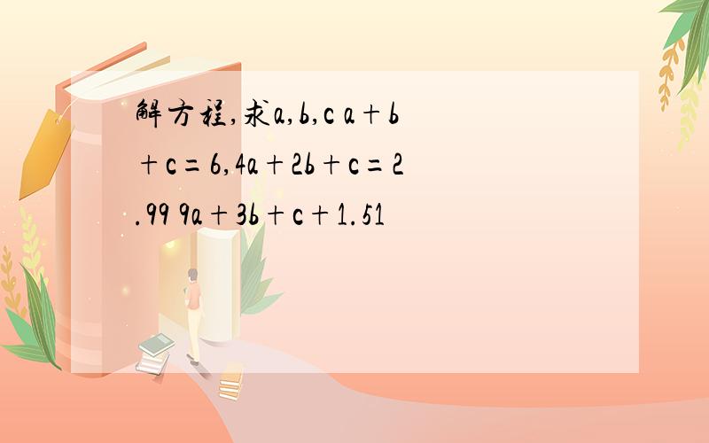 解方程,求a,b,c a+b+c=6,4a+2b+c=2.99 9a+3b+c+1.51