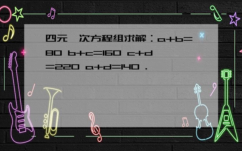 四元一次方程组求解：a+b=80 b+c=160 c+d=220 a+d=140 .