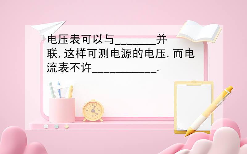 电压表可以与_______并联,这样可测电源的电压,而电流表不许___________.