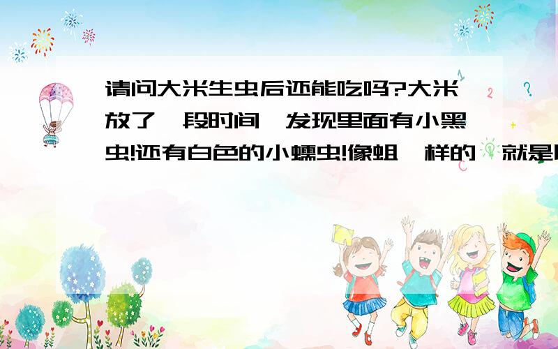 请问大米生虫后还能吃吗?大米放了一段时间,发现里面有小黑虫!还有白色的小蠕虫!像蛆一样的,就是比较小!