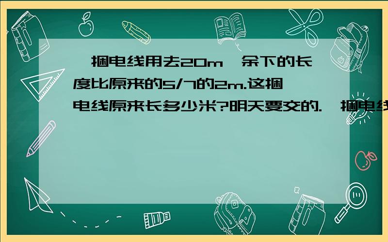 一捆电线用去20m,余下的长度比原来的5/7的2m.这捆电线原来长多少米?明天要交的.一捆电线用去20m，余下的长度比原来的5/7多2m。这捆电线原来长多少米？明天要交的。