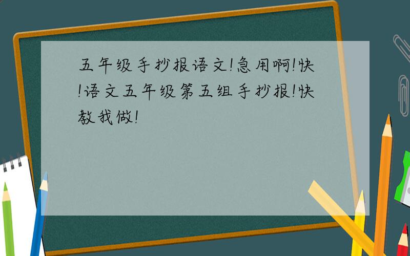 五年级手抄报语文!急用啊!快!语文五年级第五组手抄报!快教我做!