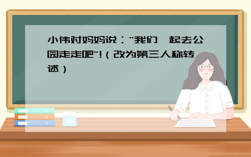 小伟对妈妈说：“我们一起去公园走走吧”!（改为第三人称转述）