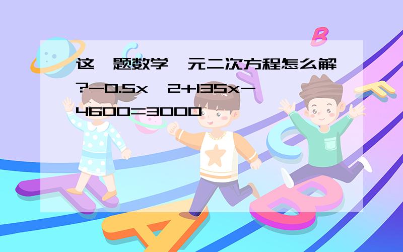 这一题数学一元二次方程怎么解?-0.5x^2+135x-4600=3000