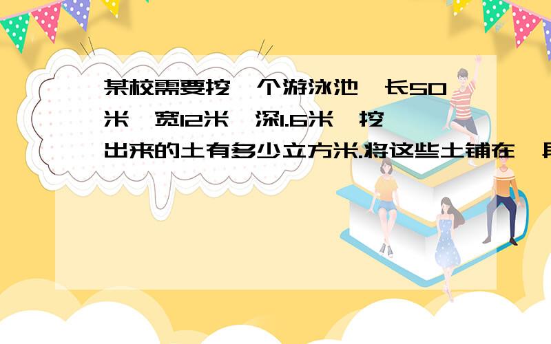 某校需要挖一个游泳池,长50米,宽12米,深1.6米,挖出来的土有多少立方米.将这些土铺在一段长800米、宽8米的马路上,可以铺多厚?