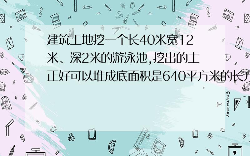 建筑工地挖一个长40米宽12米、深2米的游泳池,挖出的土正好可以堆成底面积是640平方米的长方体.这堆土多高用方程解