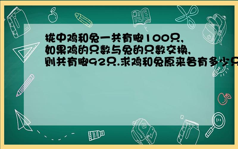 拢中鸡和兔一共有脚100只,如果鸡的只数与兔的只数交换,则共有脚92只.求鸡和兔原来各有多少只?