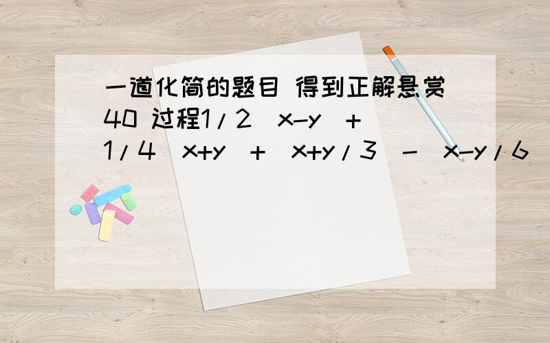 一道化简的题目 得到正解悬赏40 过程1/2(x-y)+1/4(x+y)+(x+y/3)-(x-y/6)