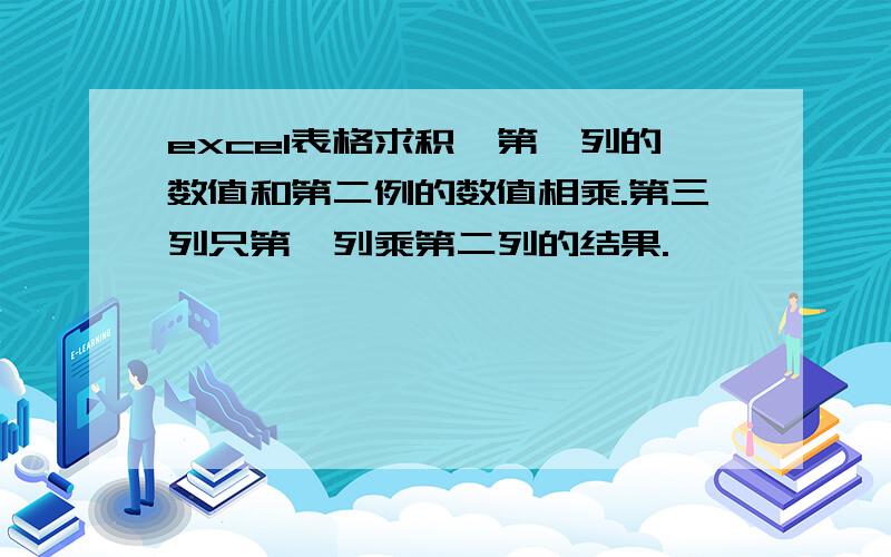 excel表格求积,第一列的数值和第二例的数值相乘.第三列只第一列乘第二列的结果.